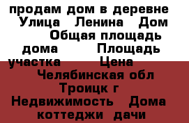 продам дом в деревне. › Улица ­ Ленина › Дом ­ 71 › Общая площадь дома ­ 57 › Площадь участка ­ 12 › Цена ­ 570 000 - Челябинская обл., Троицк г. Недвижимость » Дома, коттеджи, дачи продажа   